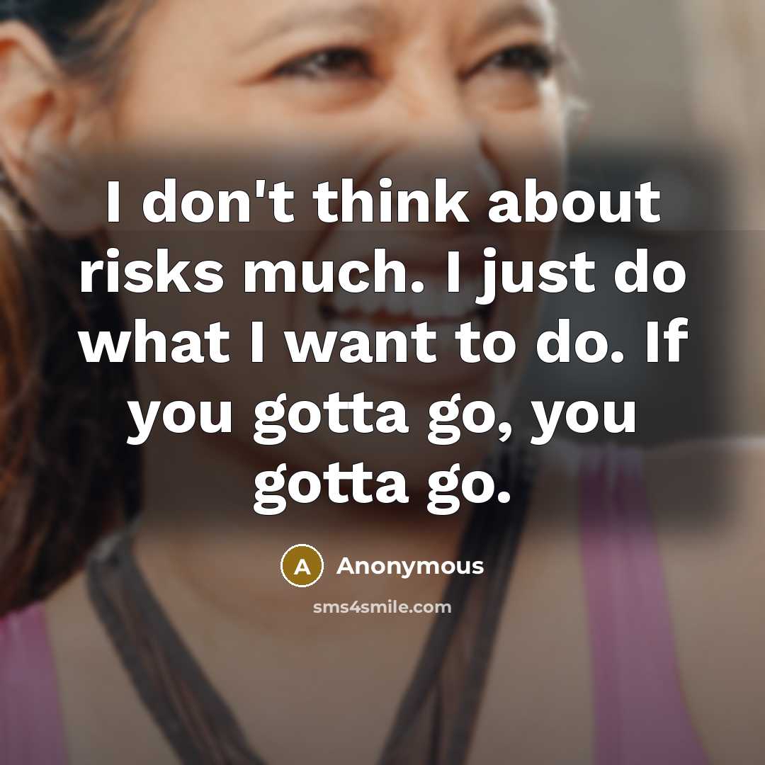 “I don't think about risks much. I just do what I want to do. If you gotta go, you gotta go.” quote by Anonymous