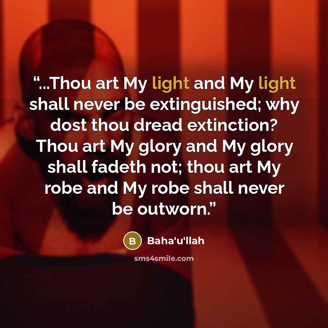 “...Thou art My light and My light shall never be extinguished; why dost thou dread extinction? Thou art My glory and My glory shall fadeth not; thou art My robe and My robe shall never be outworn.” quote by Baha'u'llah