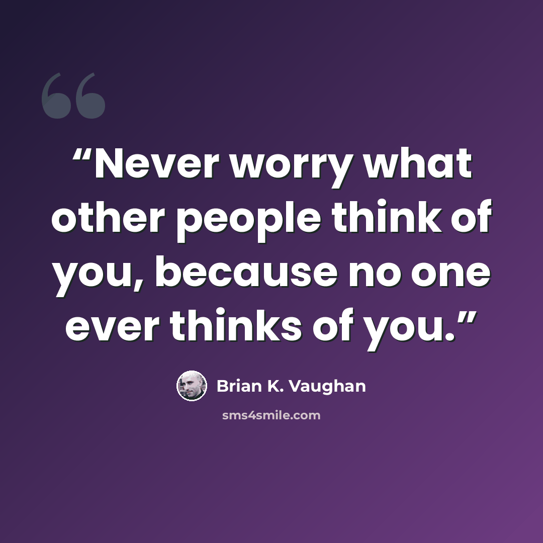 “Never worry what other people think of you, because no one ever thinks of you.” quote by Brian K. Vaughan