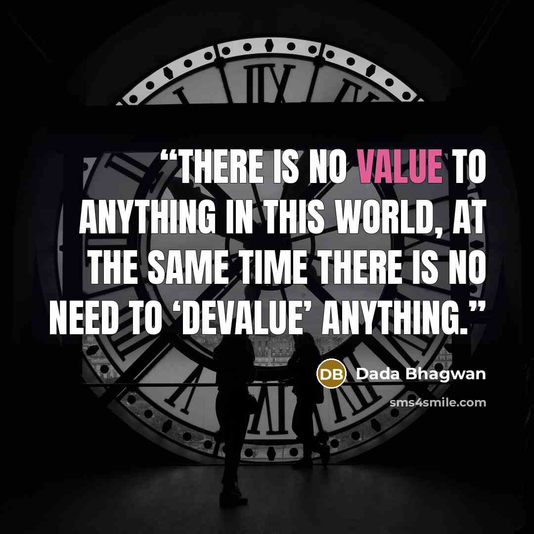 “There is no value to anything in this world, at the same time there is no need to ‘devalue’ anything.” quote by Dada Bhagwan