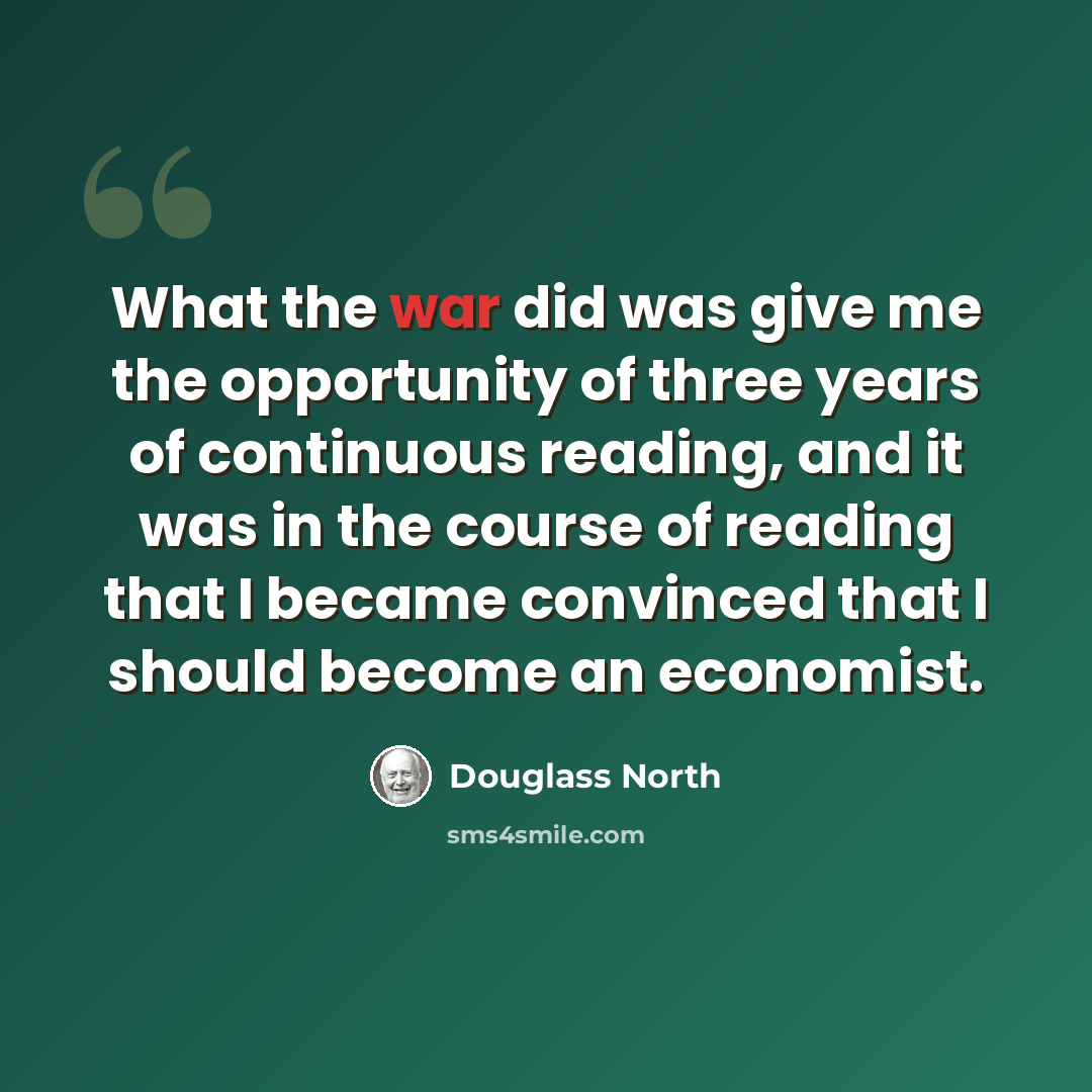 “What the war did was give me the opportunity of three years of continuous reading, and it was in the course of reading that I became convinced that I should become an economist.” quote by Douglass North