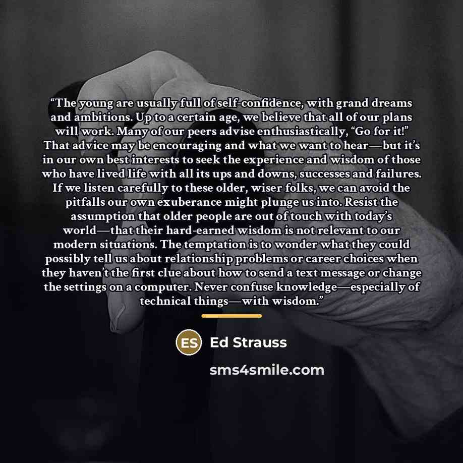 “The young are usually full of self-confidence, with grand dreams and ambitions. Up to a certain age, we believe that all of our plans will work. Many of our peers advise enthusiastically, “Go for it!” That advice may be encouraging and what we want to hear—but it’s in our own best interests to…” quote by Ed Strauss