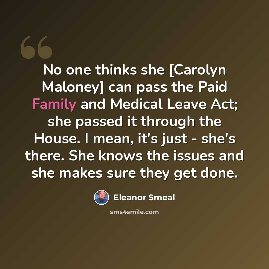 “No one thinks she [Carolyn Maloney] can pass the Paid Family and Medical Leave Act; she passed it through the House. I mean, it's just - she's there. She knows the issues and she makes sure they get done.” quote by Eleanor Smeal
