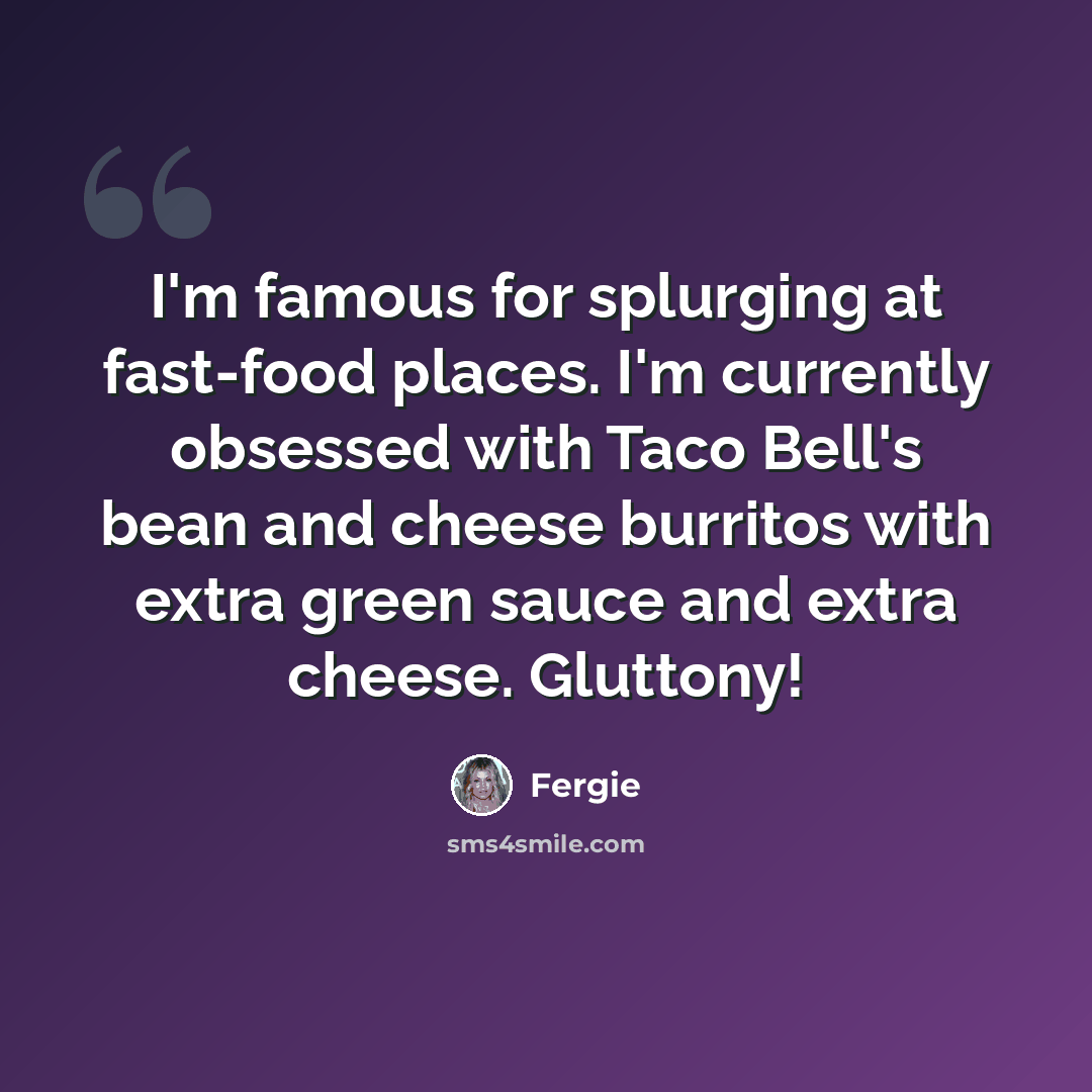 “I'm famous for splurging at fast-food places. I'm currently obsessed with Taco Bell's bean and cheese burritos with extra green sauce and extra cheese. Gluttony!” quote by Fergie