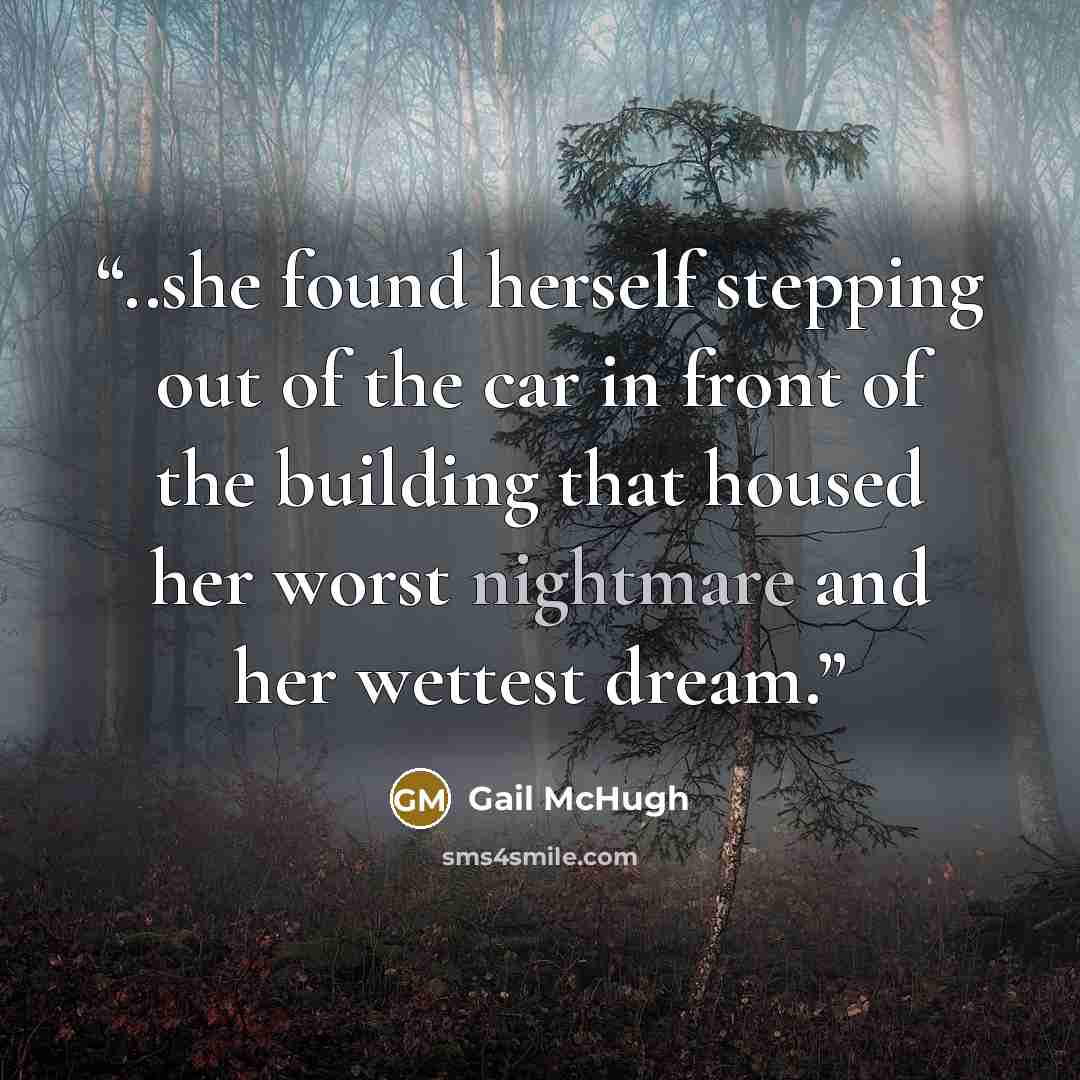 “..she found herself stepping out of the car in front of the building that housed her worst nightmare and her wettest dream.” quote by Gail McHugh