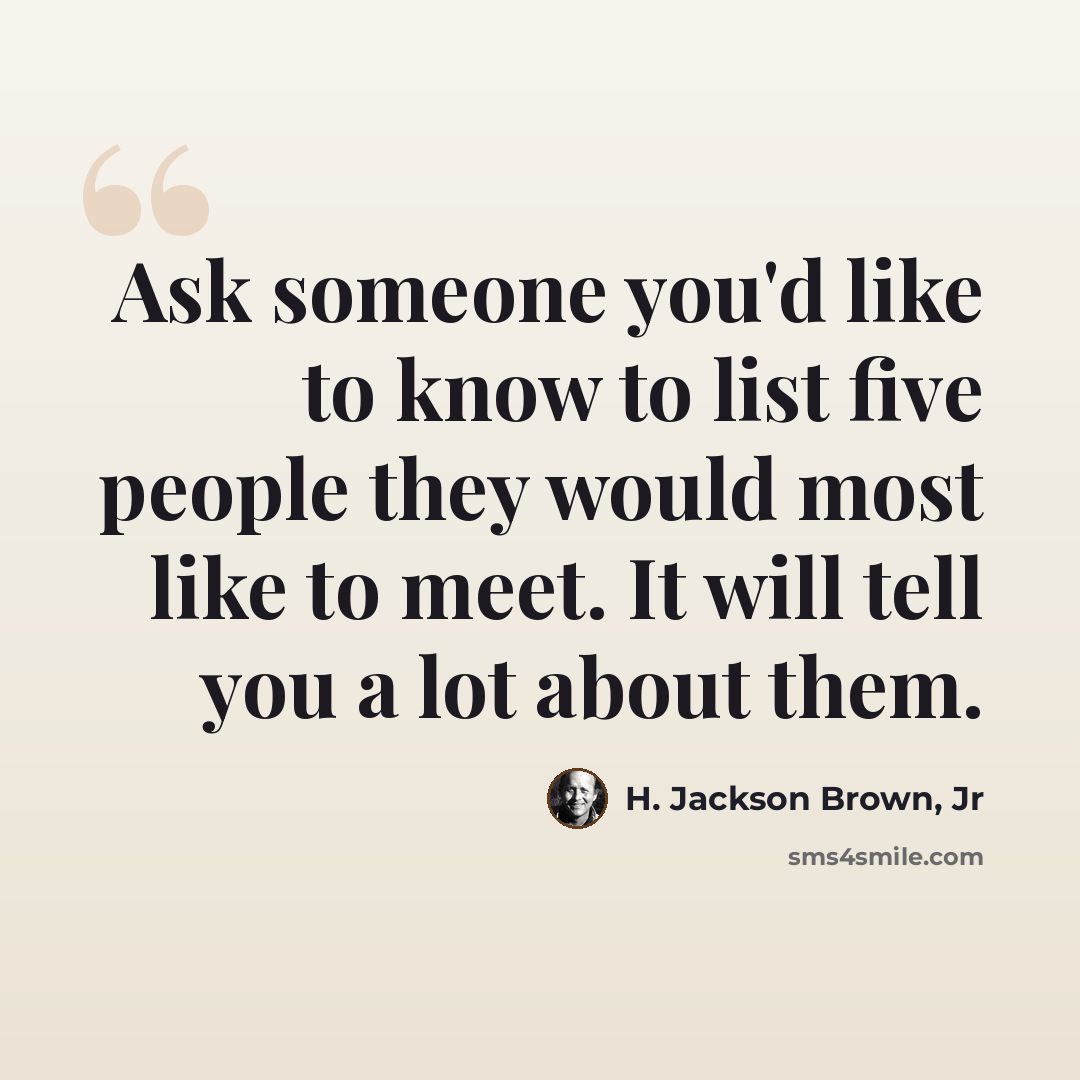 “Ask someone you'd like to know to list five people they would most like to meet. It will tell you a lot about them.” quote by H. Jackson Brown, Jr