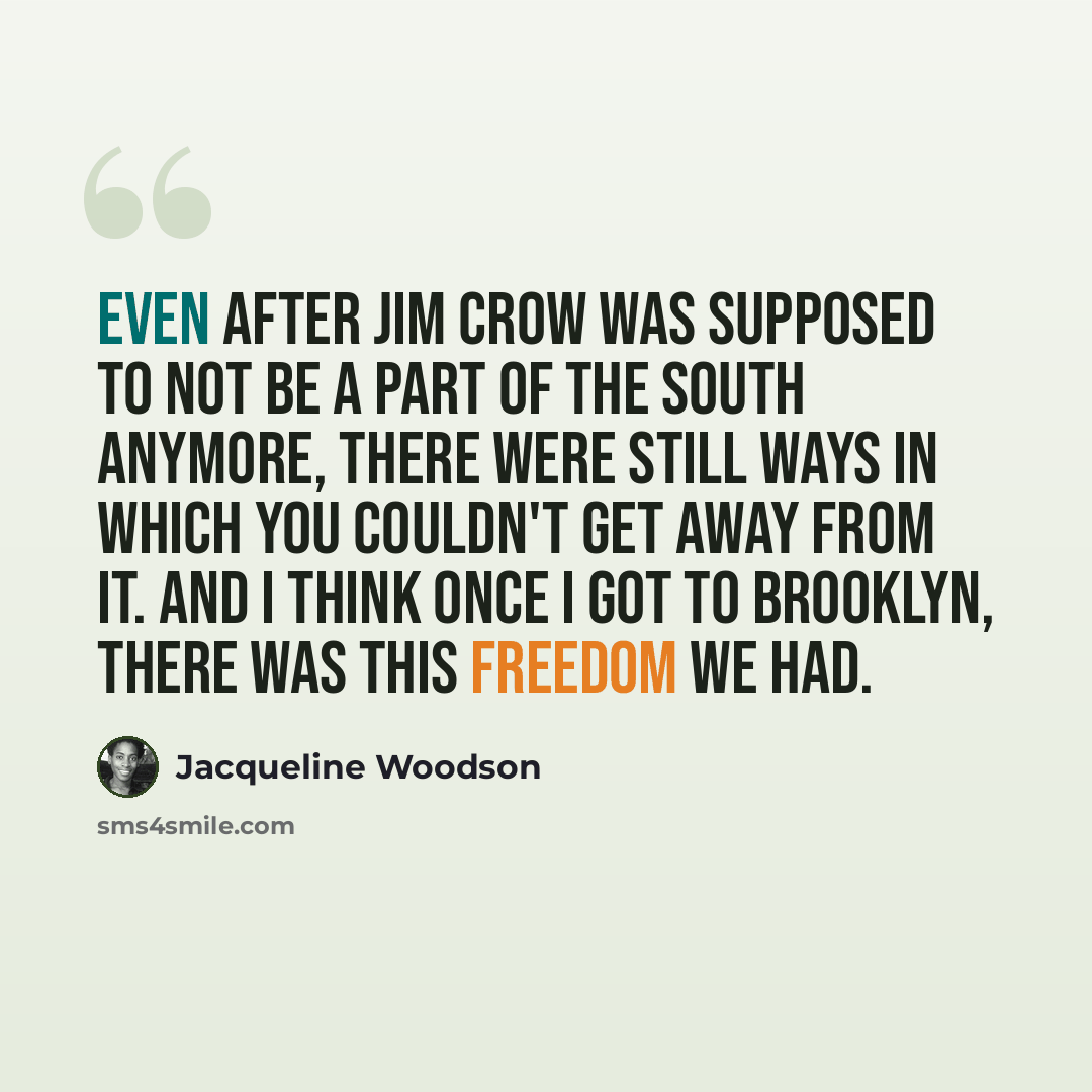 “Even after Jim Crow was supposed to not be a part of the South anymore, there were still ways in which you couldn't get away from it. And I think once I got to Brooklyn, there was this freedom we had.” quote by Jacqueline Woodson