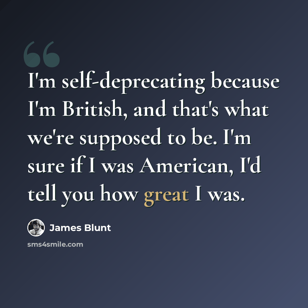 “I'm self-deprecating because I'm British, and that's what we're supposed to be. I'm sure if I was American, I'd tell you how great I was.” quote by James Blunt