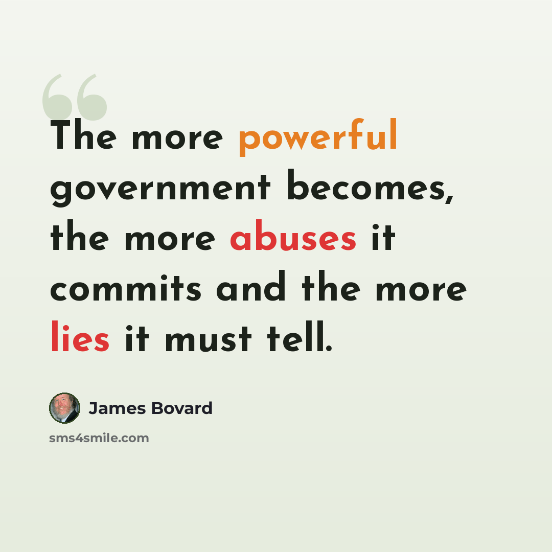 “The more powerful government becomes, the more abuses it commits and the more lies it must tell.” quote by James Bovard