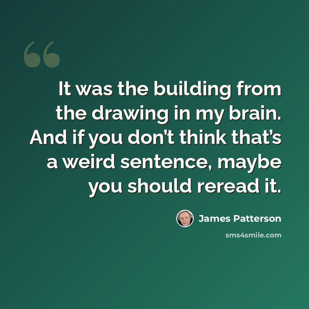 “It was the building from the drawing in my brain. And if you don’t think that’s a weird sentence, maybe you should reread it.” quote by James Patterson