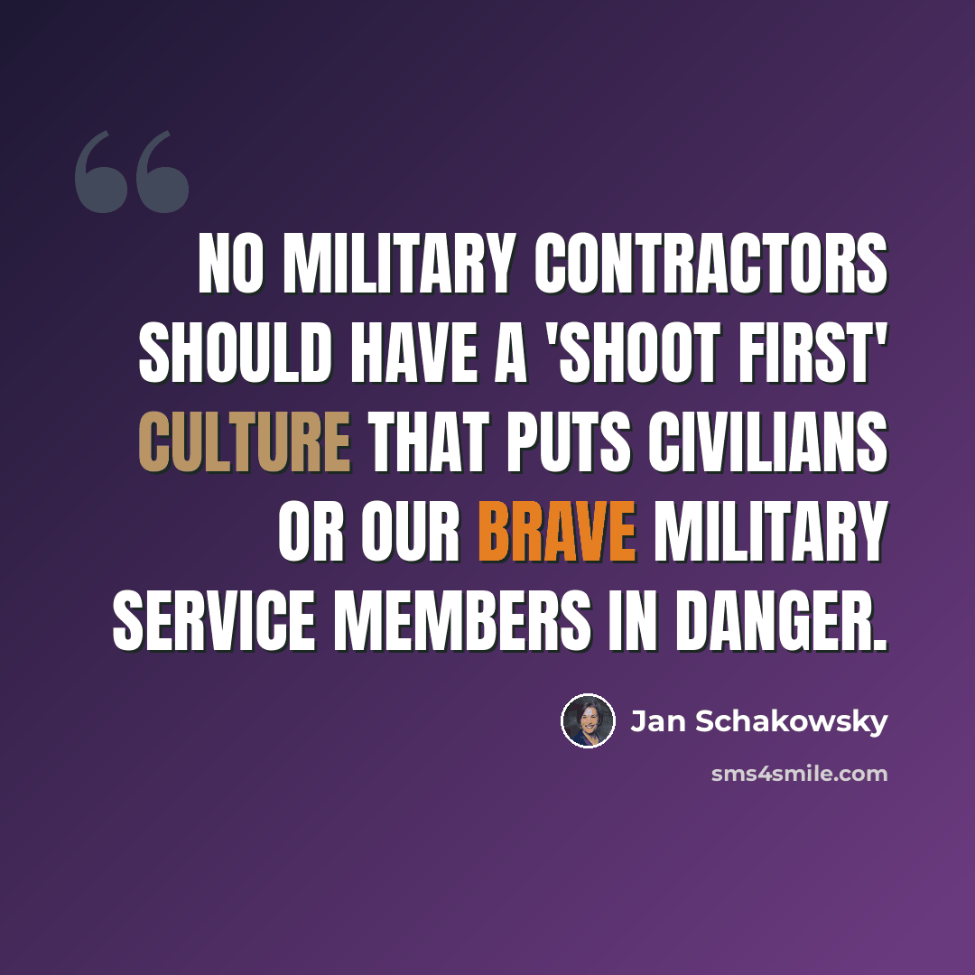“No military contractors should have a 'shoot first' culture that puts civilians or our brave military service members in danger.” quote by Jan Schakowsky