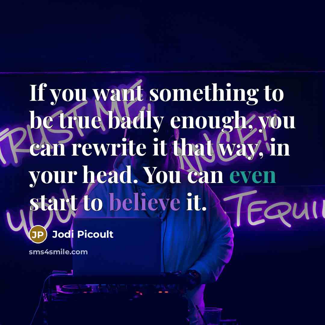 “If you want something to be true badly enough, you can rewrite it that way, in your head. You can even start to believe it.” quote by Jodi Picoult