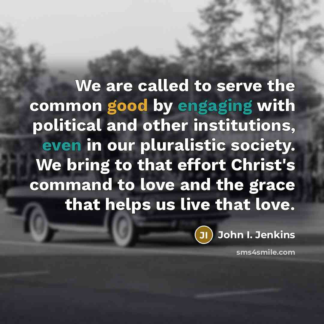 “We are called to serve the common good by engaging with political and other institutions, even in our pluralistic society. We bring to that effort Christ's command to love and the grace that helps us live that love.” quote by John I. Jenkins