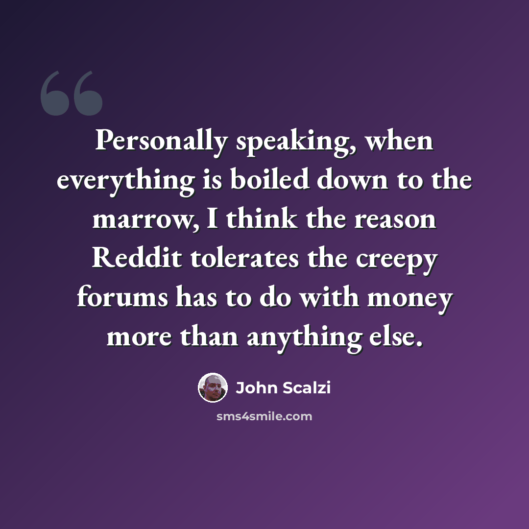 “Personally speaking, when everything is boiled down to the marrow, I think the reason Reddit tolerates the creepy forums has to do with money more than anything else.” quote by John Scalzi