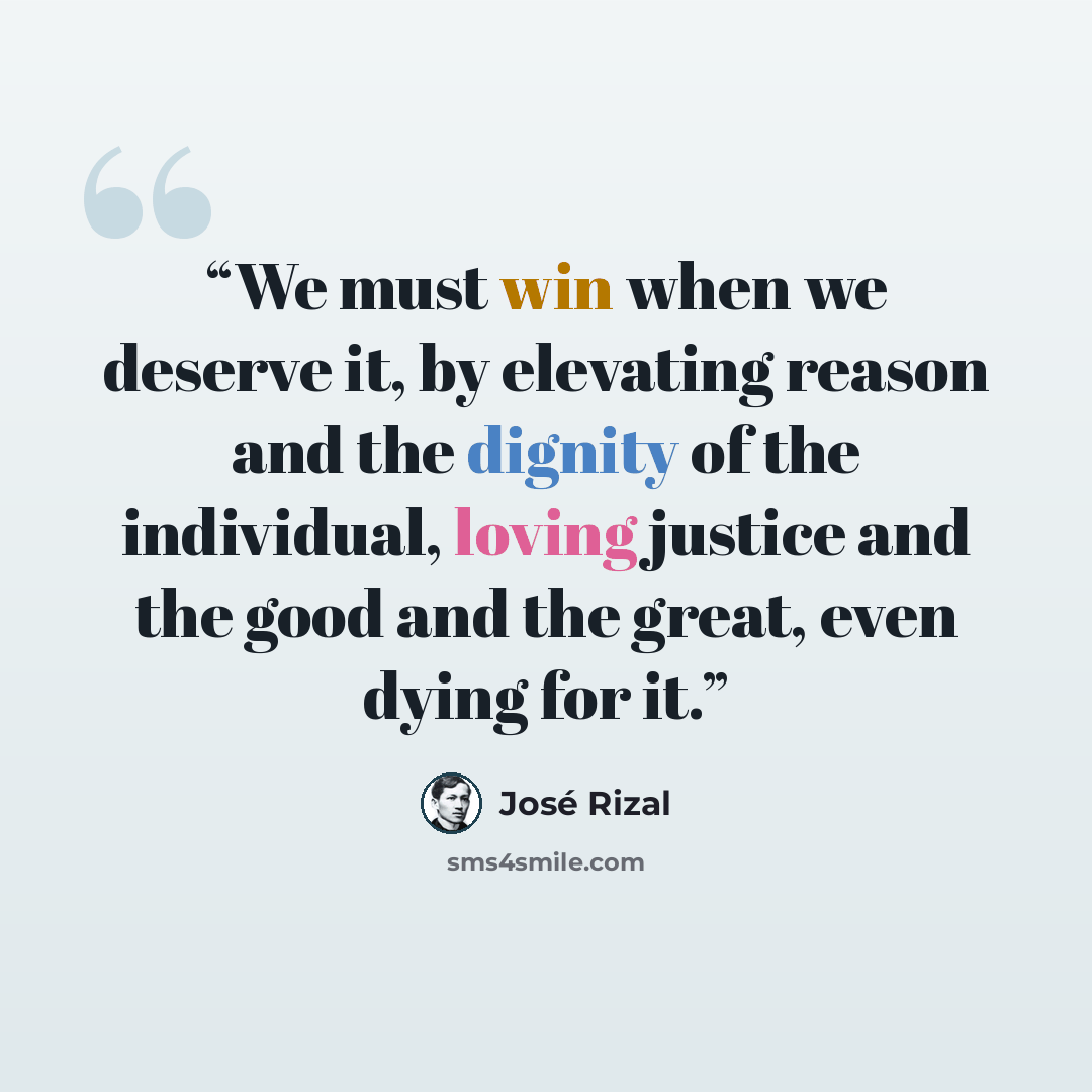 “We must win when we deserve it, by elevating reason and the dignity of the individual, loving justice and the good and the great, even dying for it.” quote by José Rizal