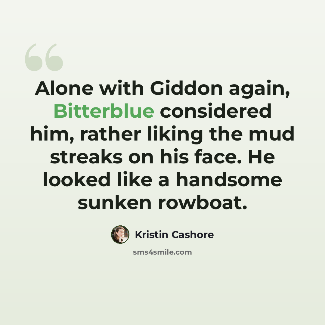 “Alone with Giddon again, Bitterblue considered him, rather liking the mud streaks on his face. He looked like a handsome sunken rowboat.” quote by Kristin Cashore