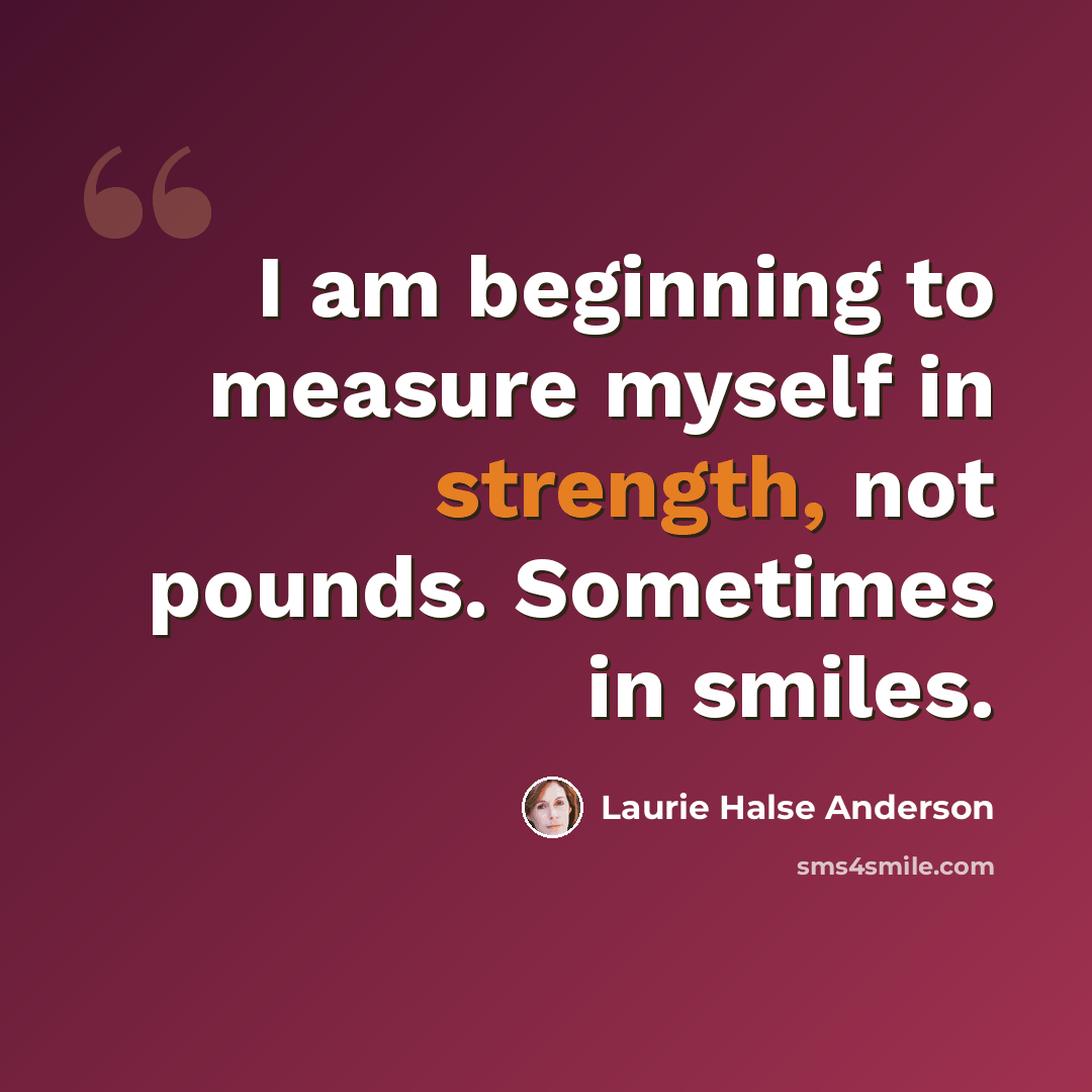 “I am beginning to measure myself in strength, not pounds. Sometimes in smiles.” quote by Laurie Halse Anderson