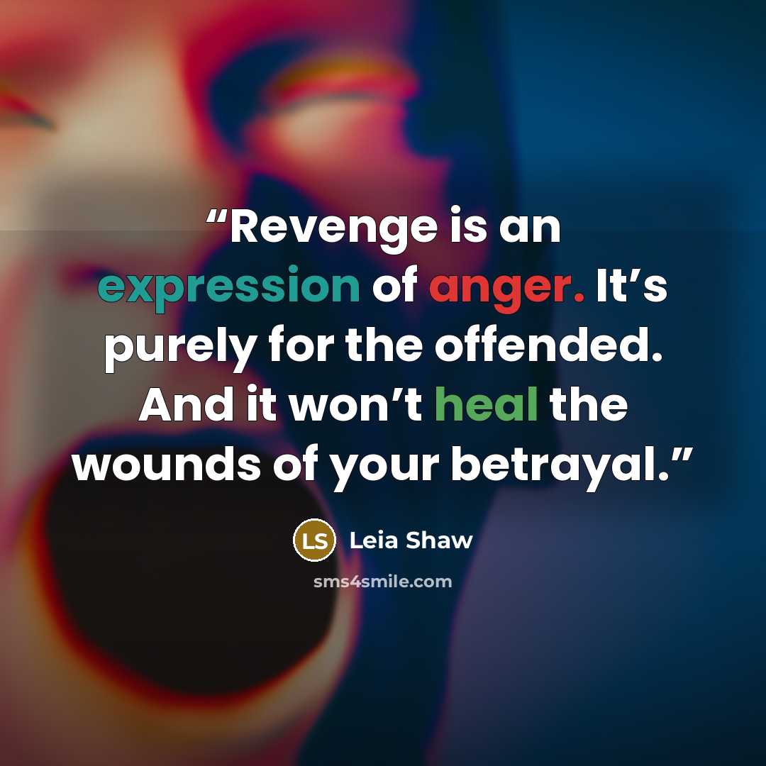 “Revenge is an expression of anger. It’s purely for the offended. And it won’t heal the wounds of your betrayal.” quote by Leia Shaw