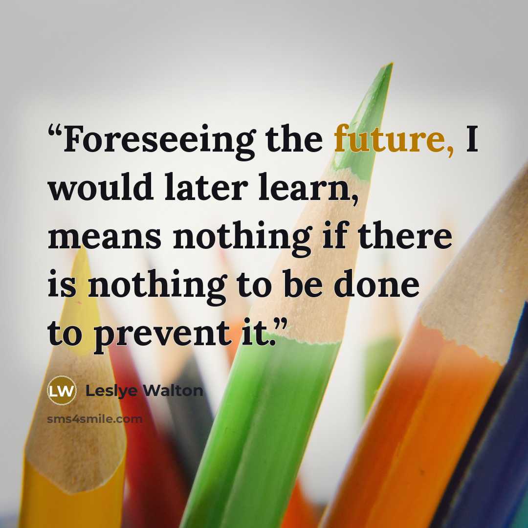 “Foreseeing the future, I would later learn, means nothing if there is nothing to be done to prevent it.” quote by Leslye Walton
