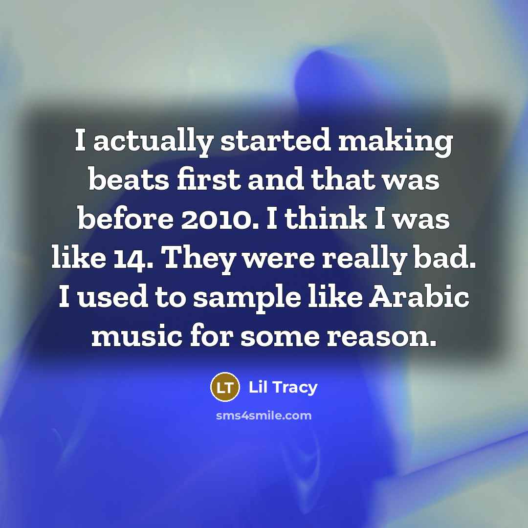 “I actually started making beats first and that was before 2010. I think I was like 14. They were really bad. I used to sample like Arabic music for some reason.” quote by Lil Tracy