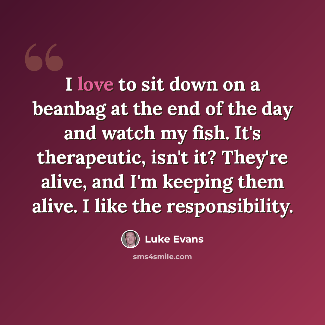 “I love to sit down on a beanbag at the end of the day and watch my fish. It's therapeutic, isn't it? They're alive, and I'm keeping them alive. I like the responsibility.” quote by Luke Evans