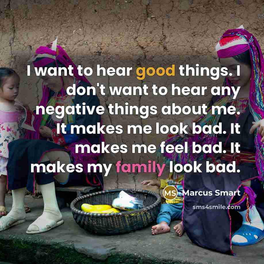 “I want to hear good things. I don't want to hear any negative things about me. It makes me look bad. It makes me feel bad. It makes my family look bad.” quote by Marcus Smart