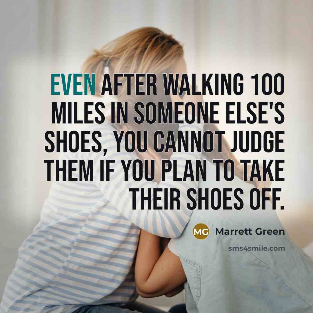 “Even after walking 100 miles in someone else's shoes, you cannot judge them if you plan to take their shoes off.” quote by Marrett Green