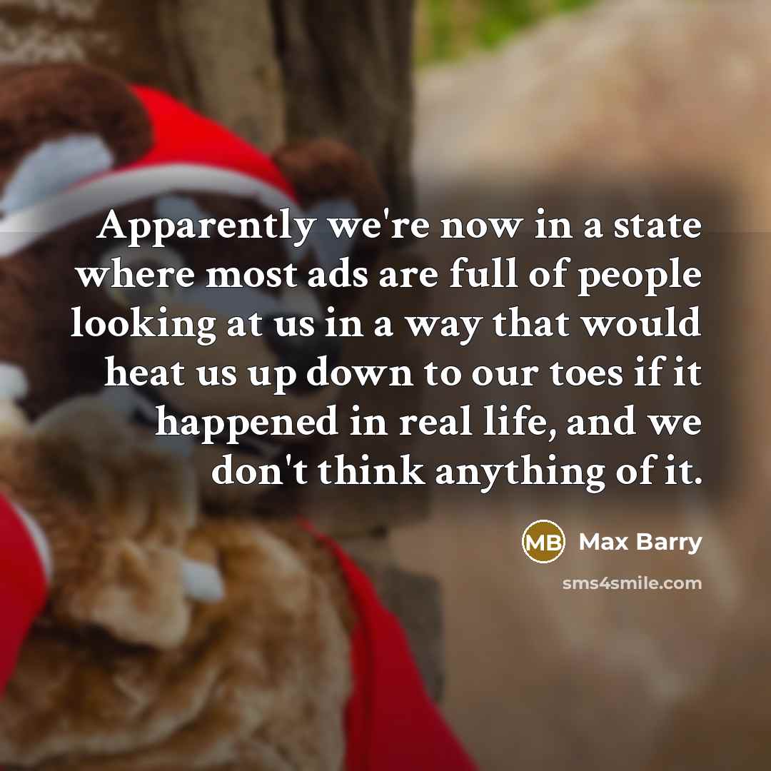 “Apparently we're now in a state where most ads are full of people looking at us in a way that would heat us up down to our toes if it happened in real life, and we don't think anything of it.” quote by Max Barry