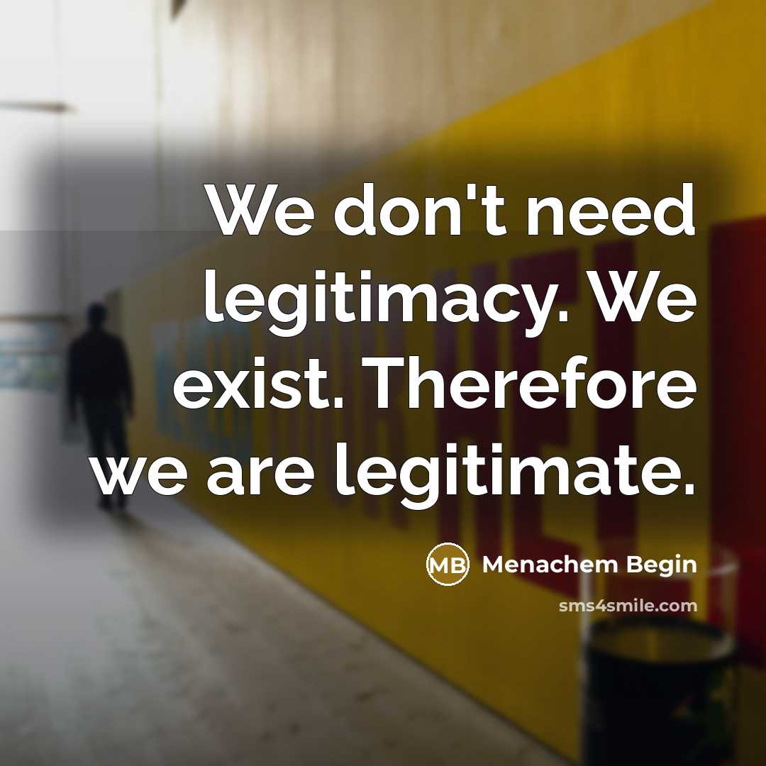 “We don't need legitimacy. We exist. Therefore we are legitimate.” quote by Menachem Begin