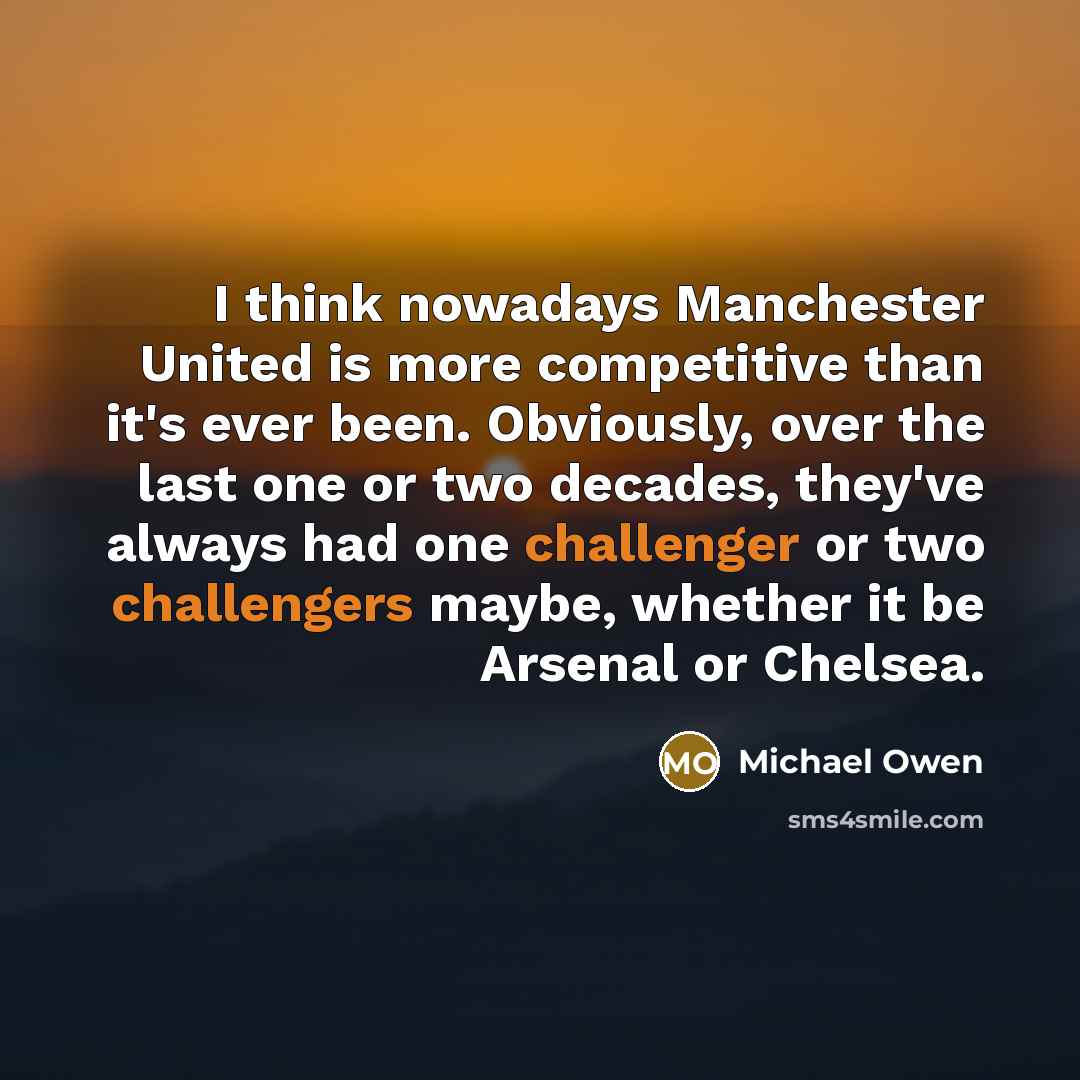 “I think nowadays Manchester United is more competitive than it's ever been. Obviously, over the last one or two decades, they've always had one challenger or two challengers maybe, whether it be Arsenal or Chelsea.” quote by Michael Owen