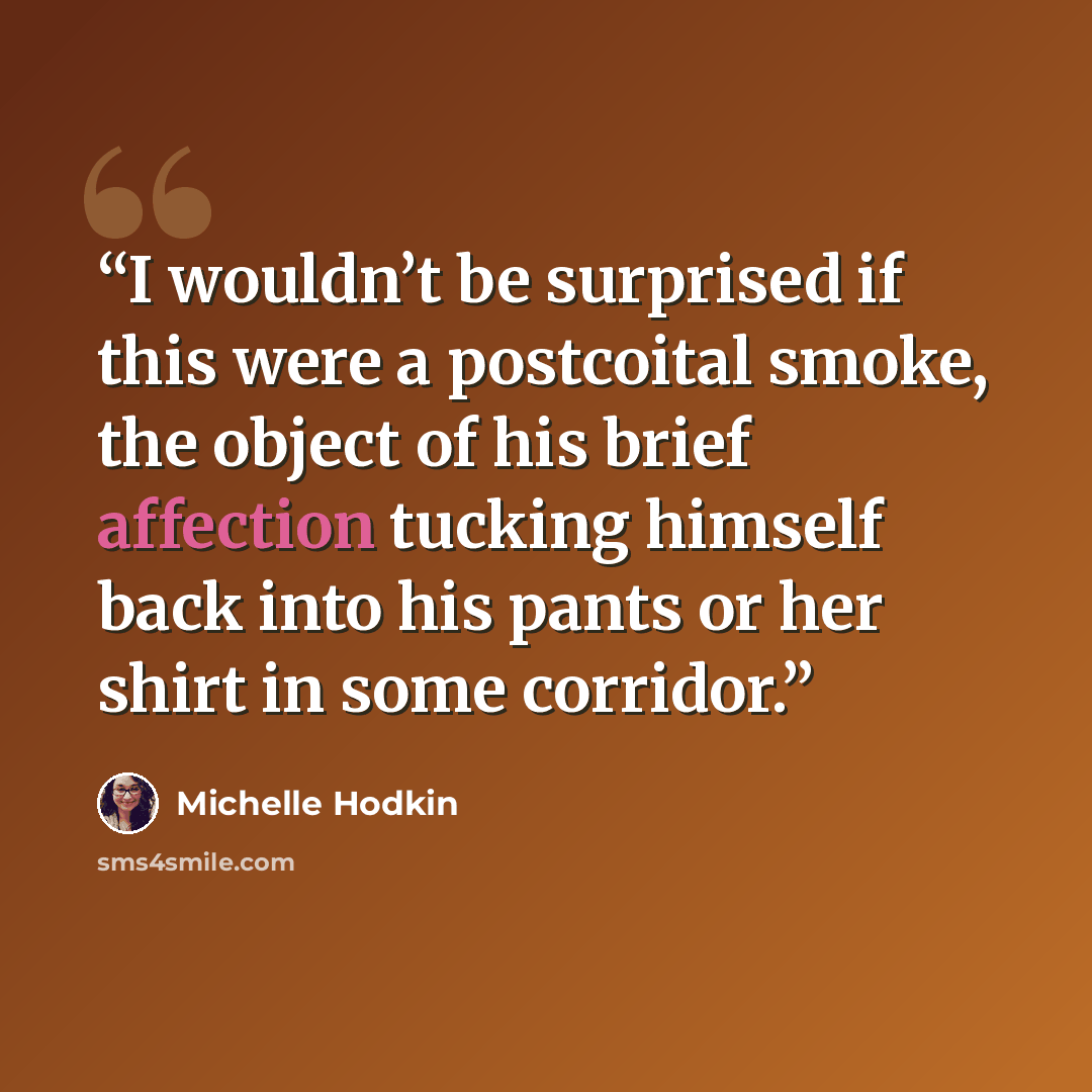 “I wouldn’t be surprised if this were a postcoital smoke, the object of his brief affection tucking himself back into his pants or her shirt in some corridor.” quote by Michelle Hodkin