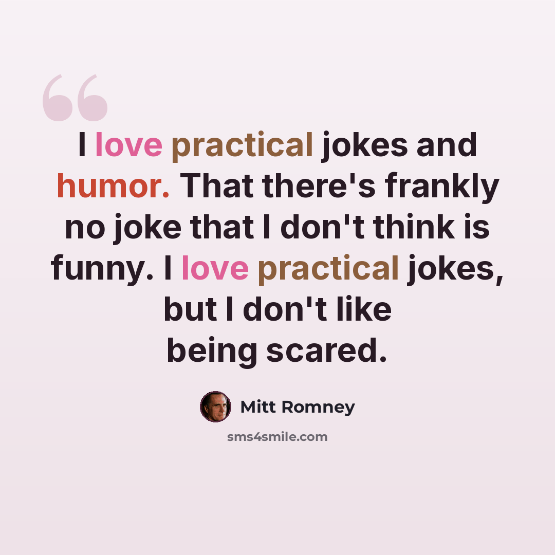 “I love practical jokes and humor. That there's frankly no joke that I don't think is funny. I love practical jokes, but I don't like being scared.” quote by Mitt Romney