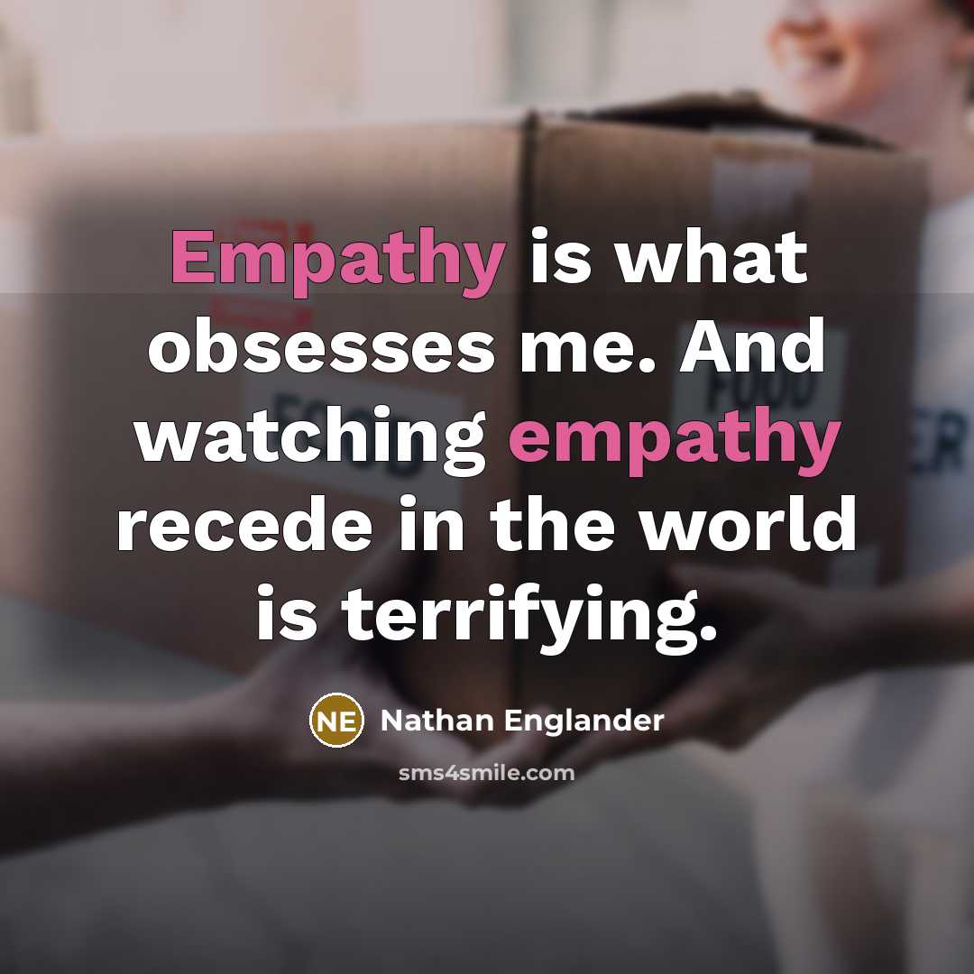 “Empathy is what obsesses me. And watching empathy recede in the world is terrifying.” quote by Nathan Englander