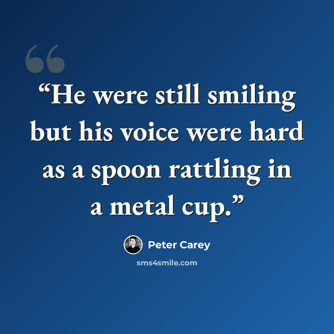 “He were still smiling but his voice were hard as a spoon rattling in a metal cup.” quote by Peter Carey