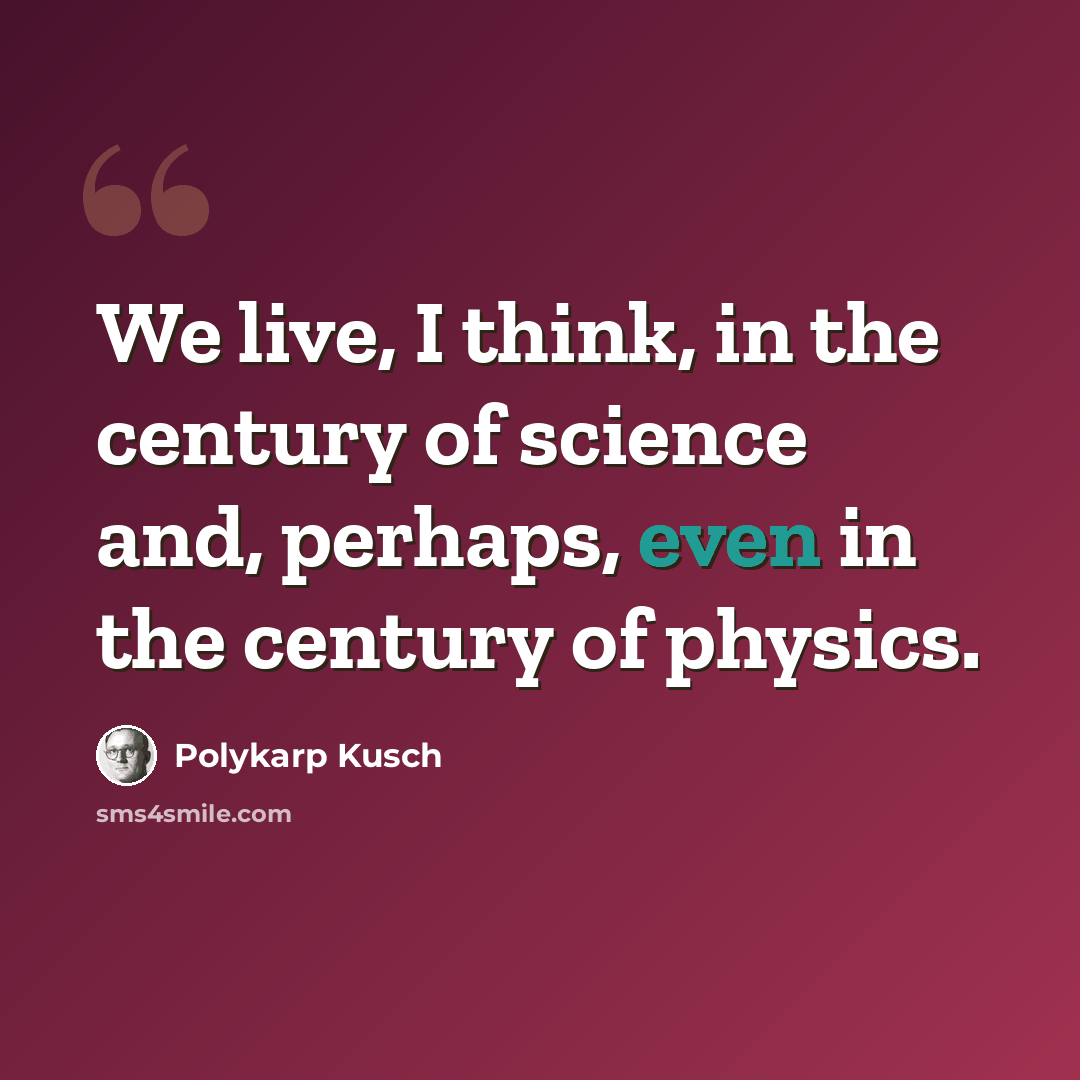 “We live, I think, in the century of science and, perhaps, even in the century of physics.” quote by Polykarp Kusch