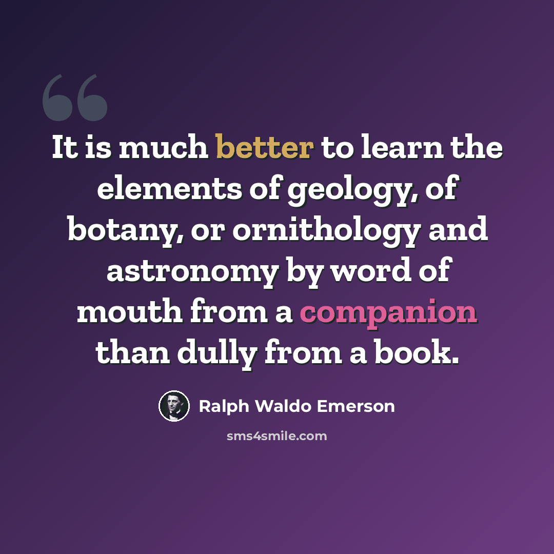 “It is much better to learn the elements of geology, of botany, or ornithology and astronomy by word of mouth from a companion than dully from a book.” quote by Ralph Waldo Emerson