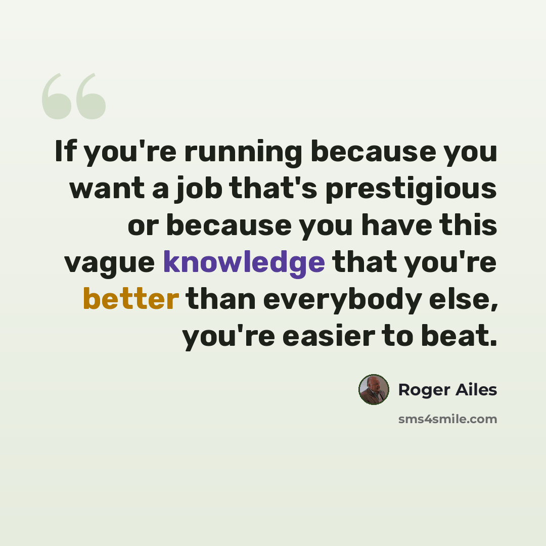 “If you're running because you want a job that's prestigious or because you have this vague knowledge that you're better than everybody else, you're easier to beat.” quote by Roger Ailes