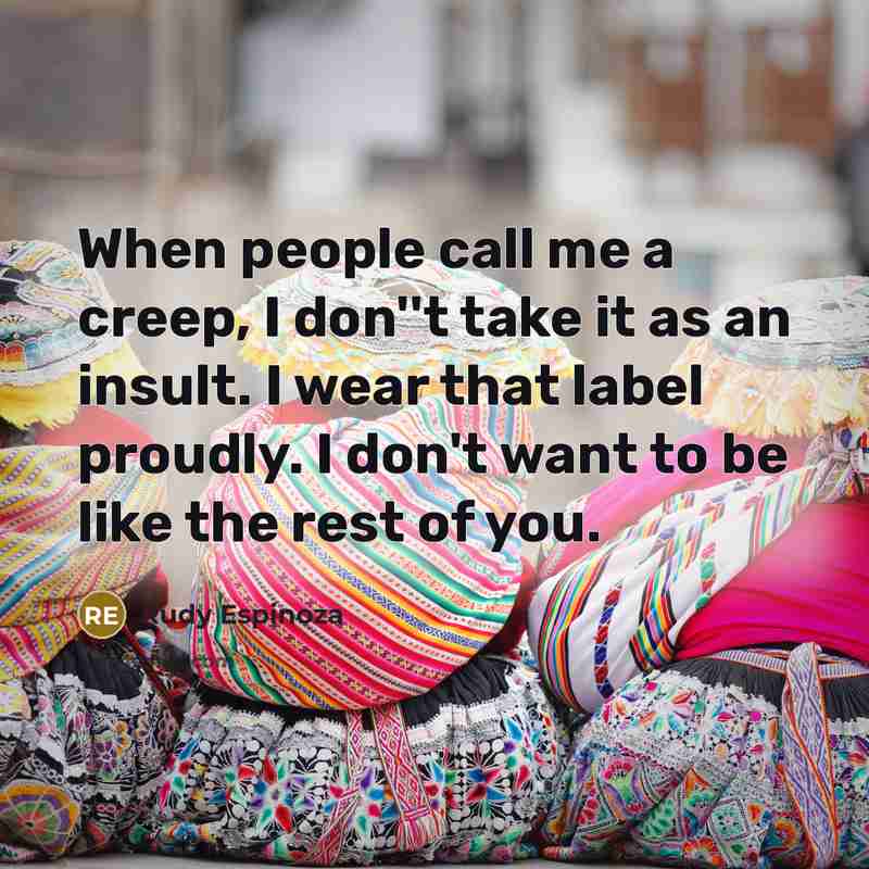 “When people call me a creep, I don''t take it as an insult. I wear that label proudly. I don't want to be like the rest of you.” quote by Rudy Espinoza