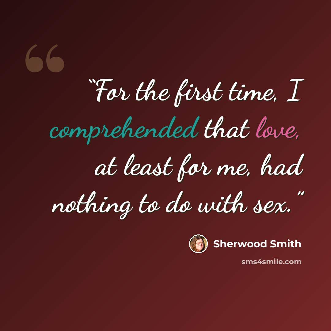 “For the first time, I comprehended that love, at least for me, had nothing to do with sex.” quote by Sherwood Smith