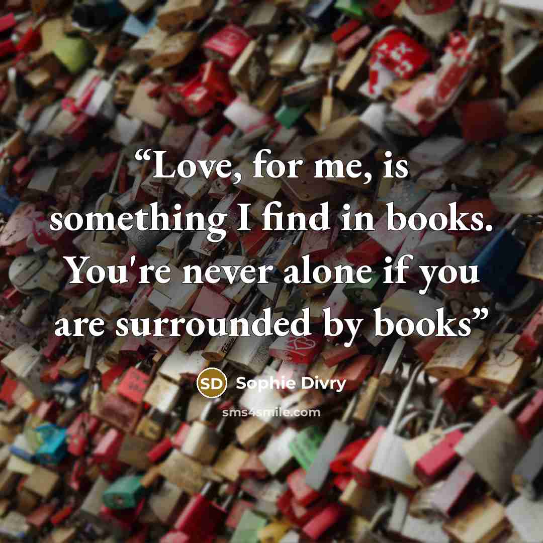 “Love, for me, is something I find in books. You're never alone if you are surrounded by books” quote by Sophie Divry
