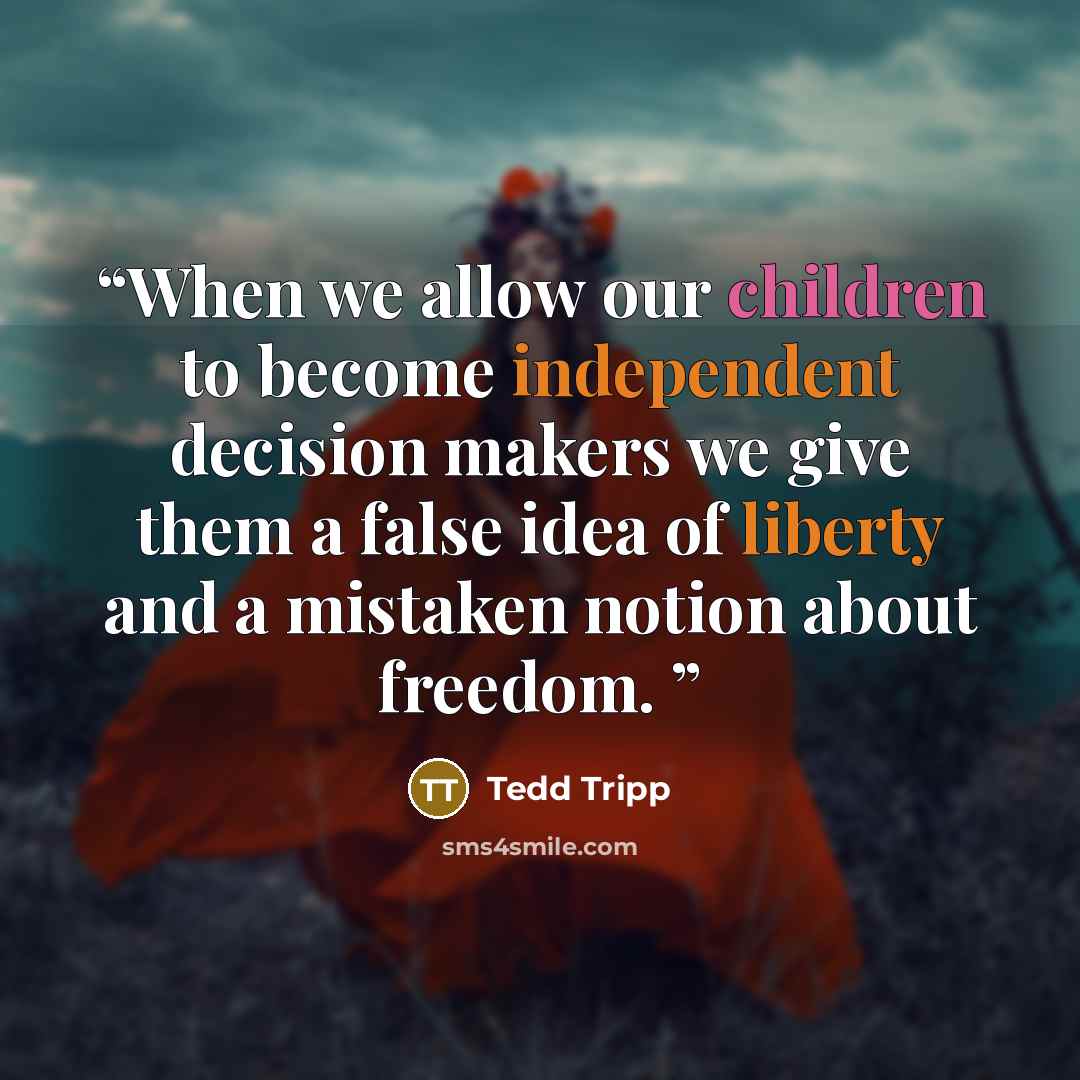 “When we allow our children to become independent decision makers we give them a false idea of liberty and a mistaken notion about freedom.” quote by Tedd Tripp