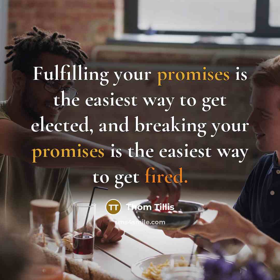 “Fulfilling your promises is the easiest way to get elected, and breaking your promises is the easiest way to get fired.” quote by Thom Tillis