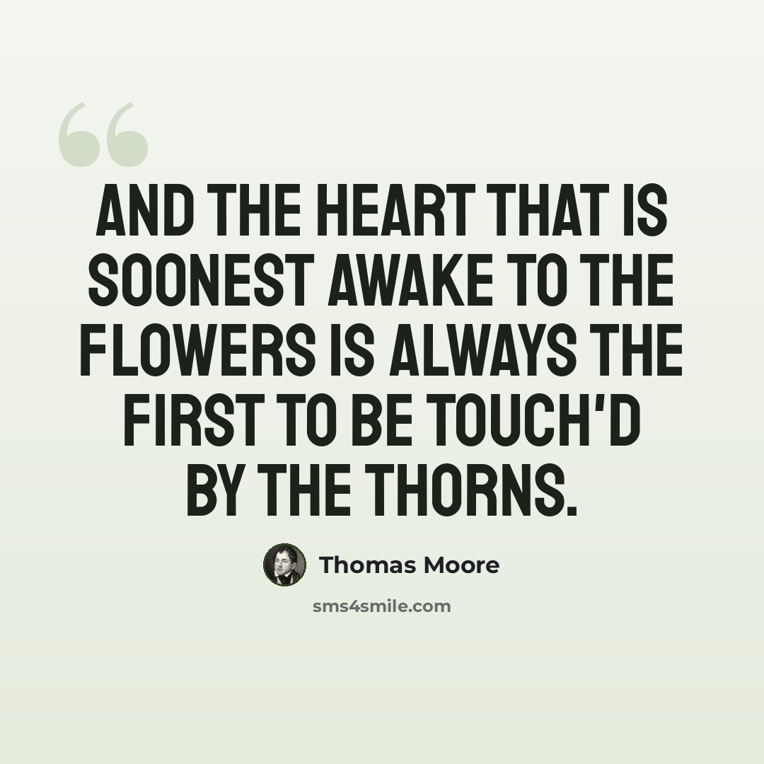 “And the heart that is soonest awake to the flowers is always the first to be touch'd by the thorns.” quote by Thomas Moore