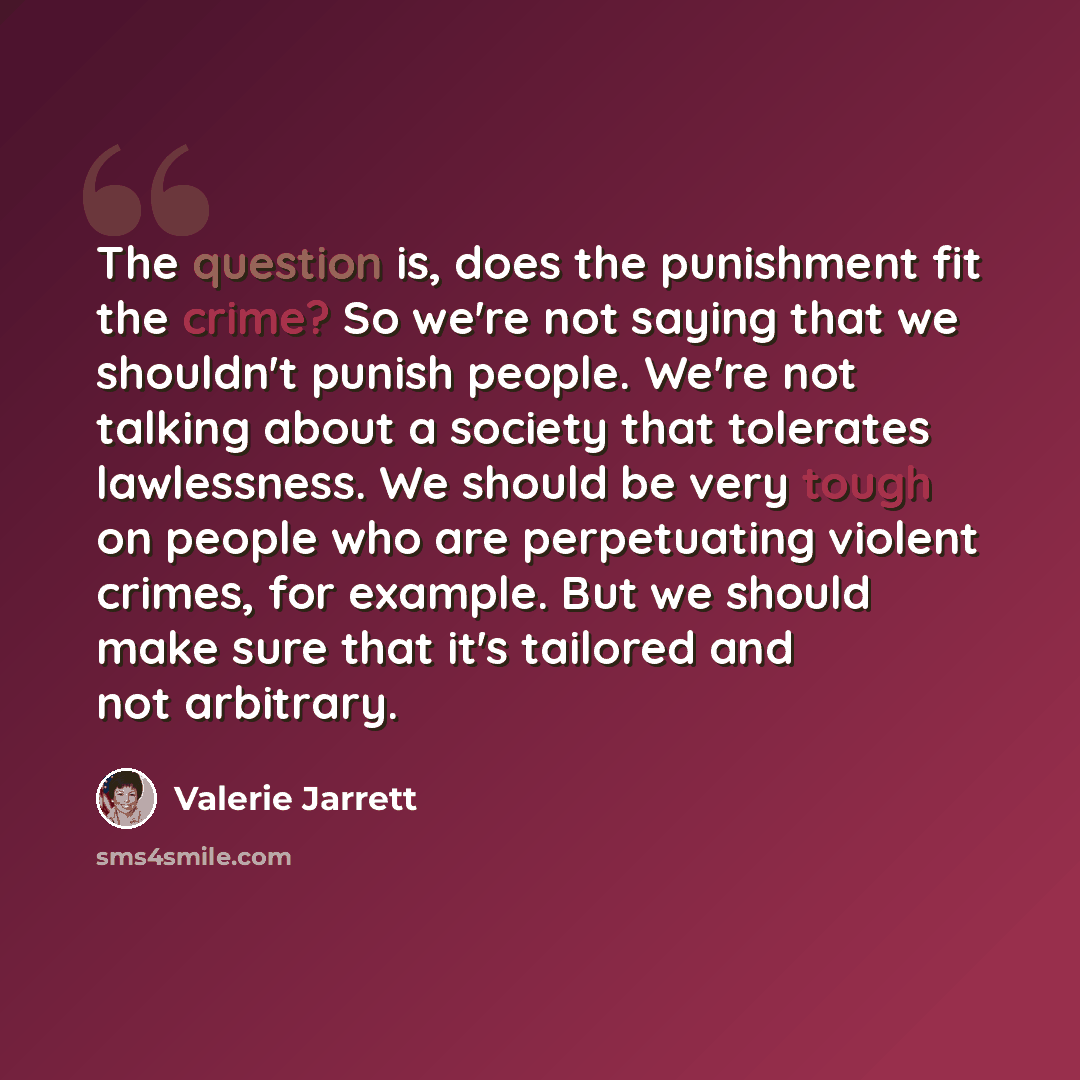 “The question is, does the punishment fit the crime? So we're not saying that we shouldn't punish people. We're not talking about a society that tolerates lawlessness. We should be very tough on people who are perpetuating violent crimes, for example. But we should make sure that it's tailored and…” quote by Valerie Jarrett