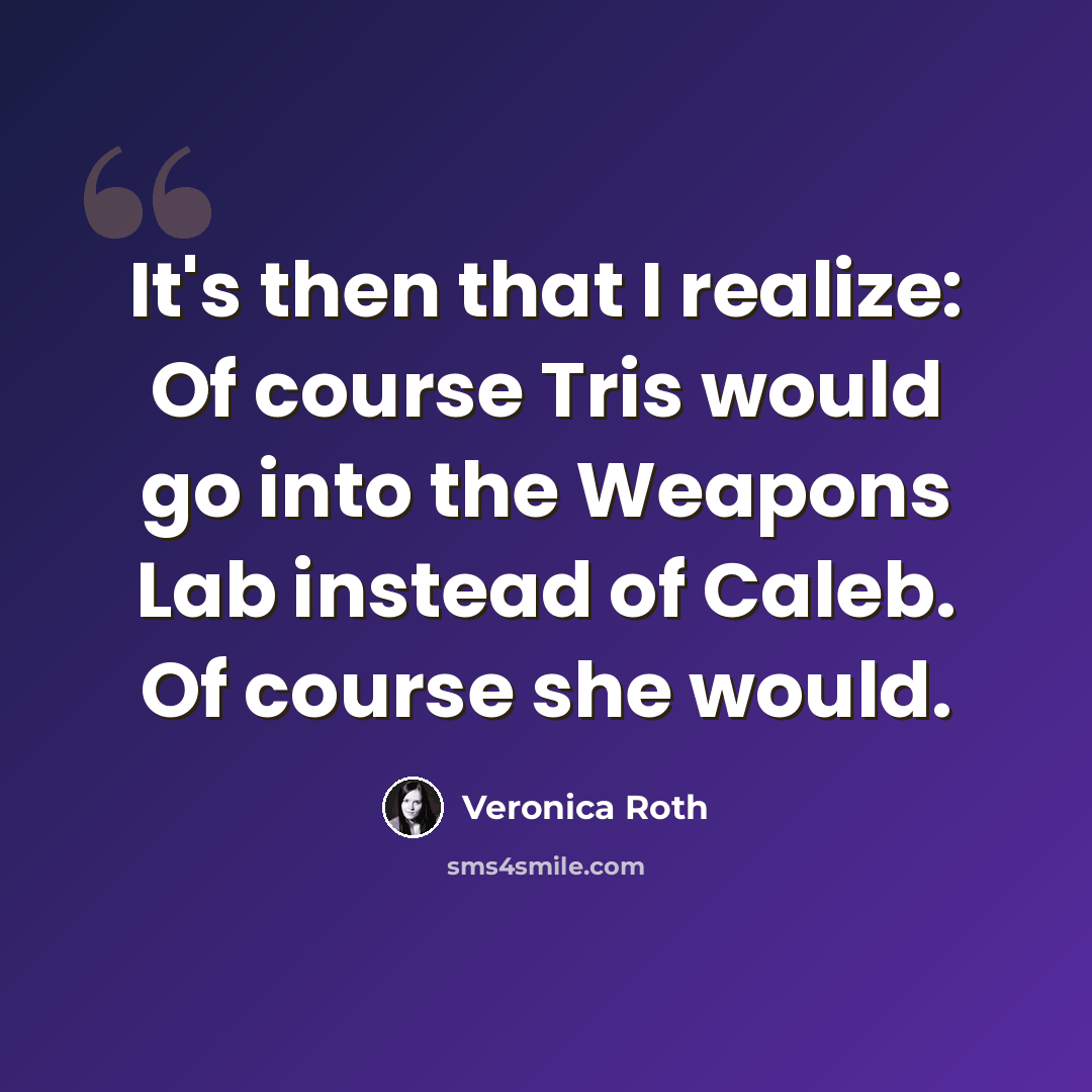 “It's then that I realize: Of course Tris would go into the Weapons Lab instead of Caleb. Of course she would.” quote by Veronica Roth