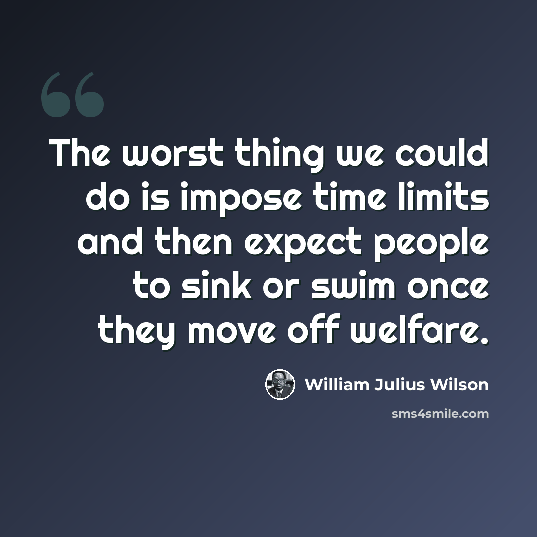 “The worst thing we could do is impose time limits and then expect people to sink or swim once they move off welfare.” quote by William Julius Wilson