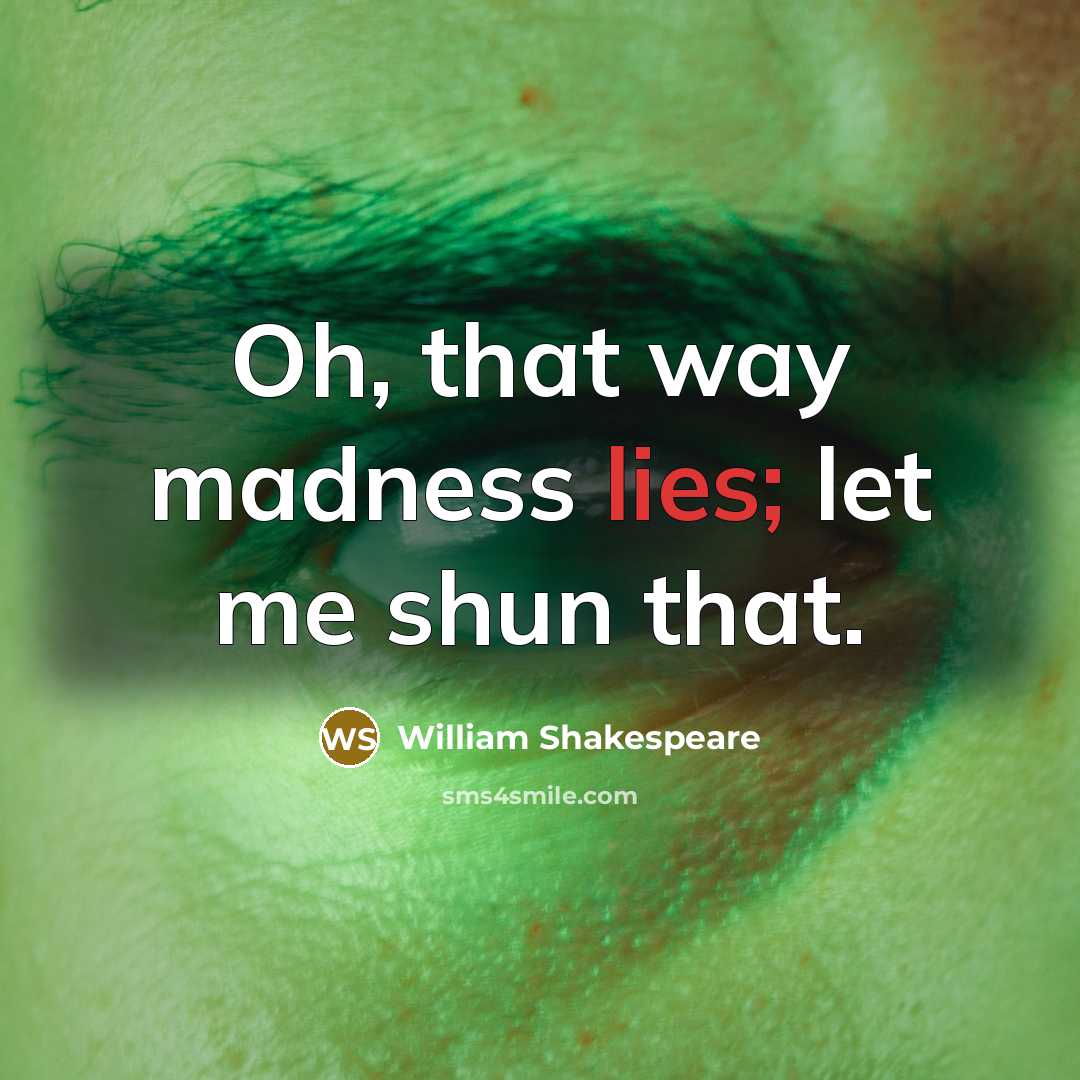 “Oh, that way madness lies; let me shun that.” quote by William Shakespeare