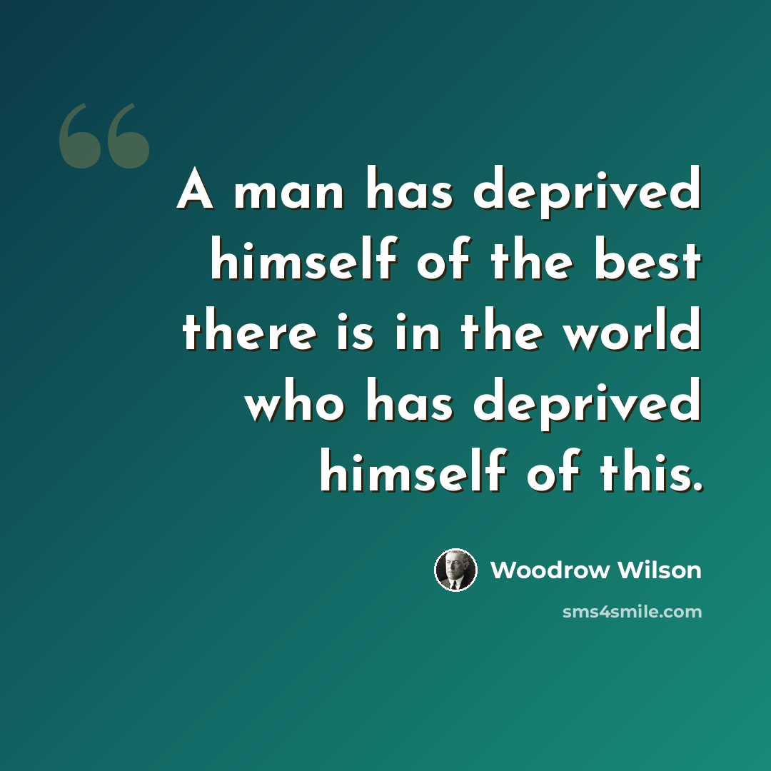 “A man has deprived himself of the best there is in the world who has deprived himself of this.” quote by Woodrow Wilson