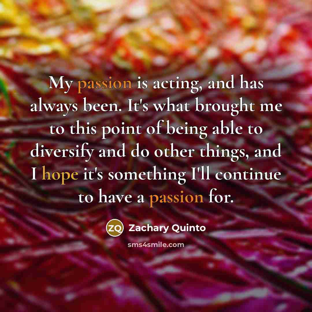 “My passion is acting, and has always been. It's what brought me to this point of being able to diversify and do other things, and I hope it's something I'll continue to have a passion for.” quote by Zachary Quinto