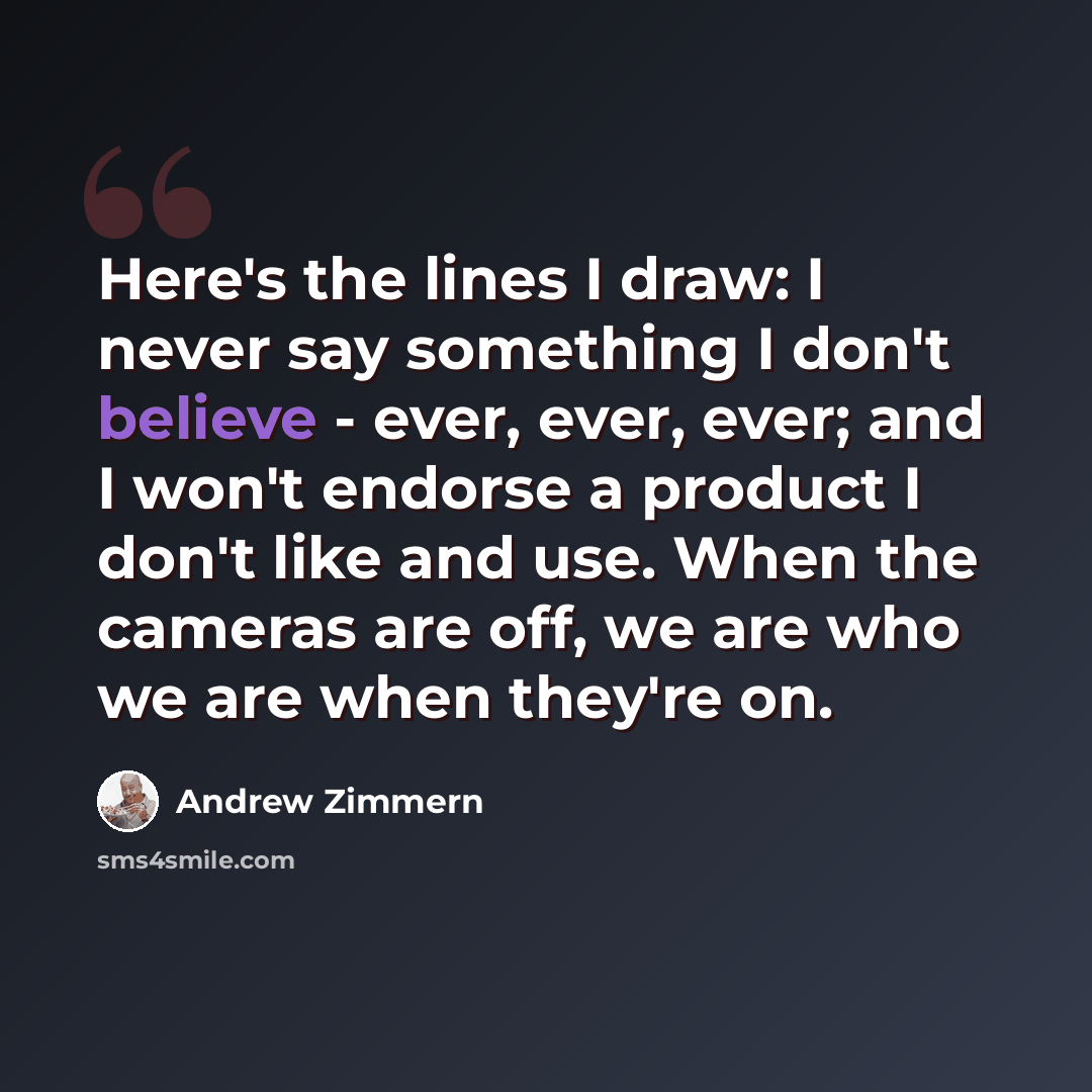 “Here's the lines I draw: I never say something I don't believe - ever, ever, ever; and I won't endorse a product I don't like and use. When the cameras are off, we are who we are when they're on.” quote by Andrew Zimmern